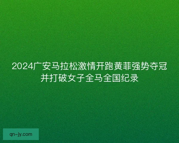 2024广安马拉松激情开跑黄菲强势夺冠并打破女子全马全国纪录