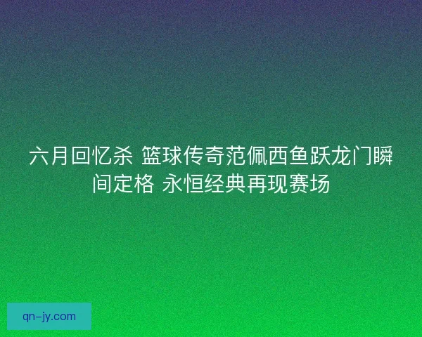 六月回忆杀 篮球传奇范佩西鱼跃龙门瞬间定格 永恒经典再现赛场