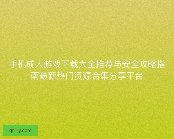 手机成人游戏下载大全推荐与安全攻略指南最新热门资源合集分享平台