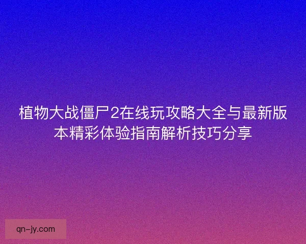 植物大战僵尸2在线玩攻略大全与最新版本精彩体验指南解析技巧分享