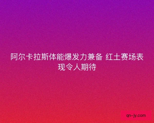 阿尔卡拉斯体能爆发力兼备 红土赛场表现令人期待