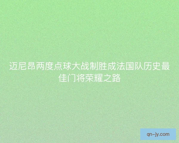 迈尼昂两度点球大战制胜成法国队历史最佳门将荣耀之路