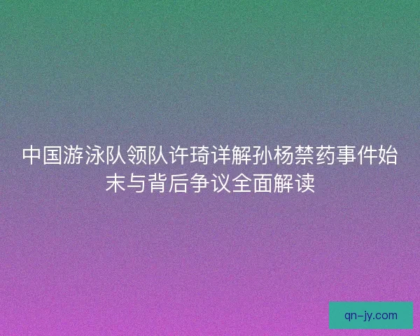 中国游泳队领队许琦详解孙杨禁药事件始末与背后争议全面解读