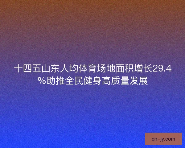 十四五山东人均体育场地面积增长29.4%助推全民健身高质量发展