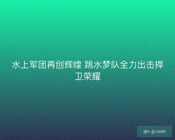 水上军团再创辉煌 跳水梦队全力出击捍卫荣耀