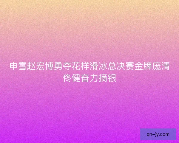 申雪赵宏博勇夺花样滑冰总决赛金牌庞清佟健奋力摘银
