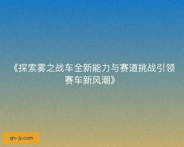 《探索雾之战车全新能力与赛道挑战引领赛车新风潮》