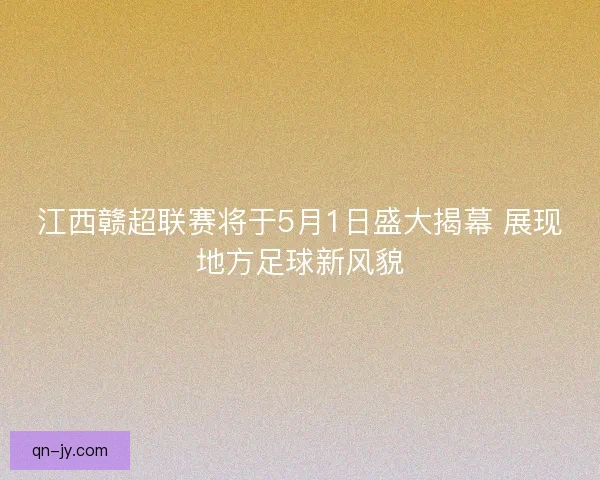 江西赣超联赛将于5月1日盛大揭幕 展现地方足球新风貌
