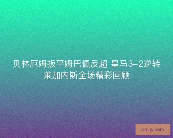 贝林厄姆扳平姆巴佩反超 皇马3-2逆转莱加内斯全场精彩回顾