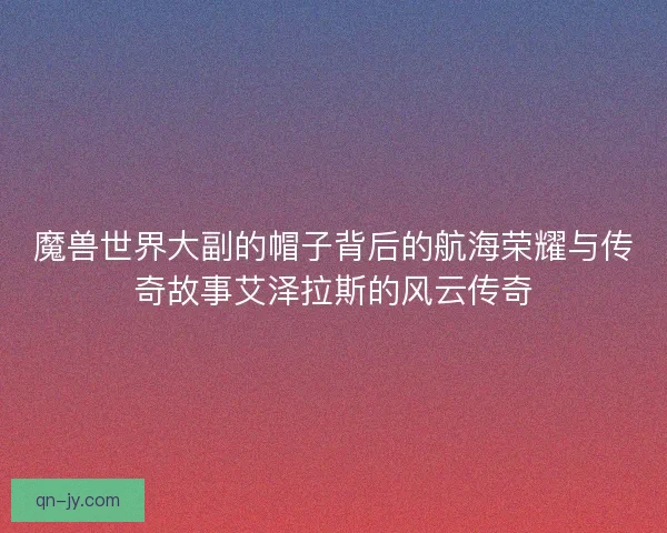 魔兽世界大副的帽子背后的航海荣耀与传奇故事艾泽拉斯的风云传奇