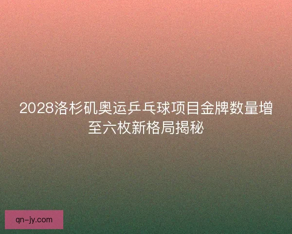 2028洛杉矶奥运乒乓球项目金牌数量增至六枚新格局揭秘