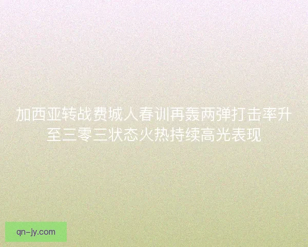加西亚转战费城人春训再轰两弹打击率升至三零三状态火热持续高光表现
