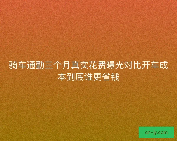 骑车通勤三个月真实花费曝光对比开车成本到底谁更省钱