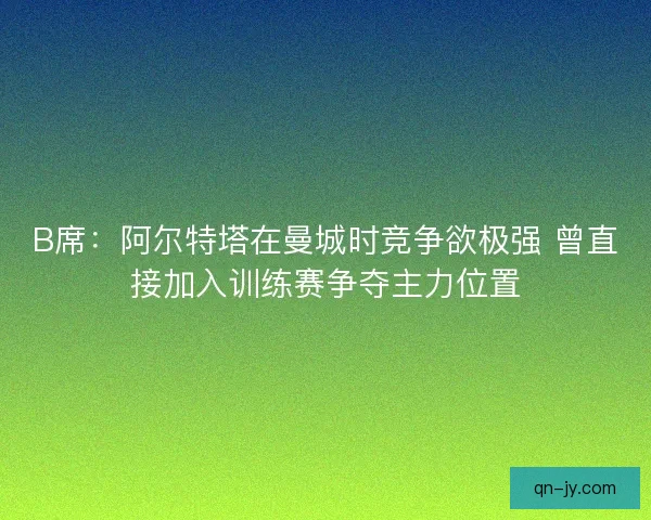 B席：阿尔特塔在曼城时竞争欲极强 曾直接加入训练赛争夺主力位置