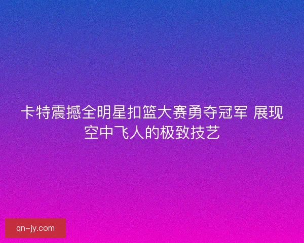 卡特震撼全明星扣篮大赛勇夺冠军 展现空中飞人的极致技艺