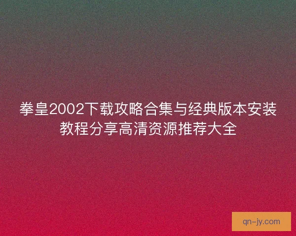 拳皇2002下载攻略合集与经典版本安装教程分享高清资源推荐大全