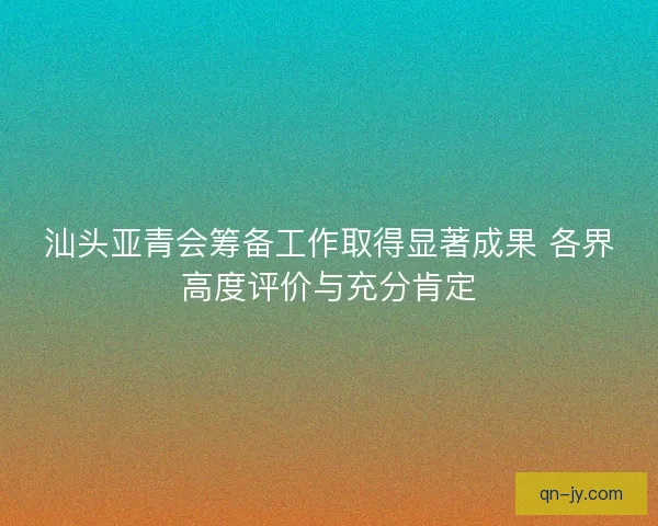 汕头亚青会筹备工作取得显著成果 各界高度评价与充分肯定
