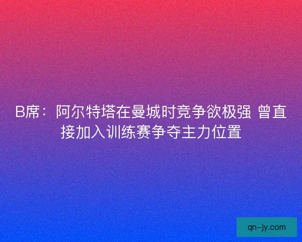 B席：阿尔特塔在曼城时竞争欲极强 曾直接加入训练赛争夺主力位置