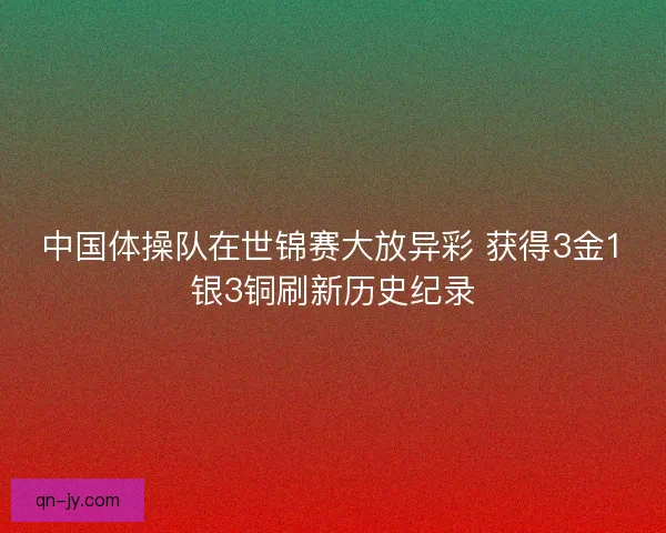 中国体操队在世锦赛大放异彩 获得3金1银3铜刷新历史纪录