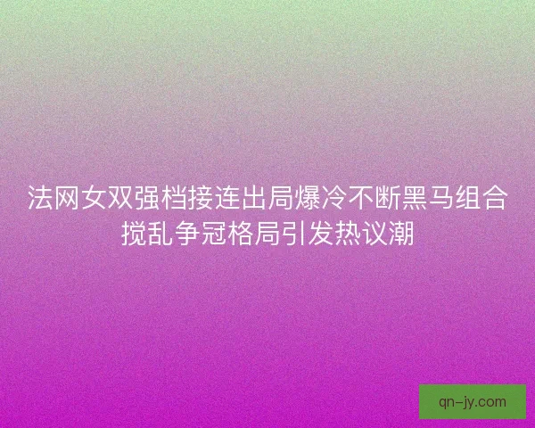 法网女双强档接连出局爆冷不断黑马组合搅乱争冠格局引发热议潮