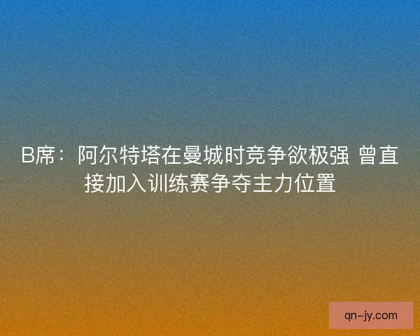 B席：阿尔特塔在曼城时竞争欲极强 曾直接加入训练赛争夺主力位置