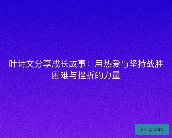 叶诗文分享成长故事：用热爱与坚持战胜困难与挫折的力量