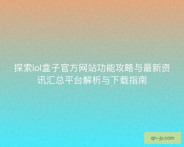 探索lol盒子官方网站功能攻略与最新资讯汇总平台解析与下载指南