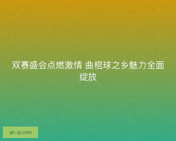 双赛盛会点燃激情 曲棍球之乡魅力全面绽放 双赛盛会点燃激情 曲棍球之乡魅力全面绽放