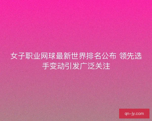 女子职业网球最新世界排名公布 领先选手变动引发广泛关注