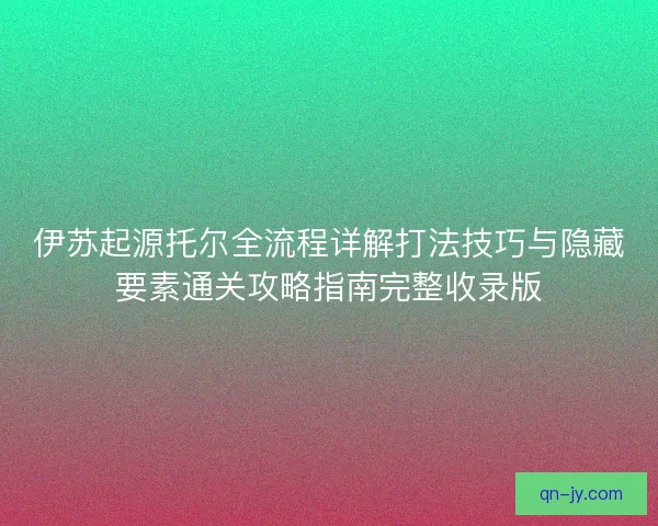伊苏起源托尔全流程详解打法技巧与隐藏要素通关攻略指南完整收录版
