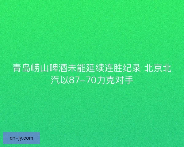 青岛崂山啤酒未能延续连胜纪录 北京北汽以87-70力克对手