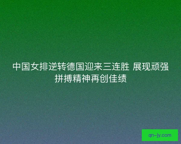 中国女排逆转德国迎来三连胜 展现顽强拼搏精神再创佳绩