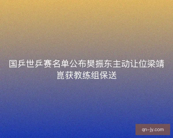 国乒世乒赛名单公布樊振东主动让位梁靖崑获教练组保送