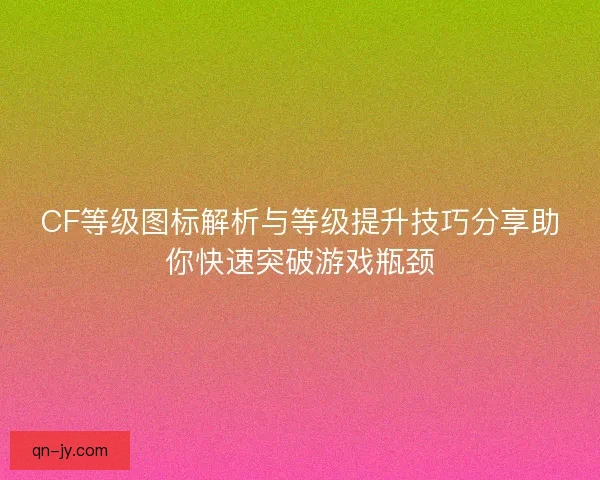 CF等级图标解析与等级提升技巧分享助你快速突破游戏瓶颈