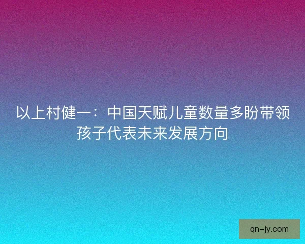 以上村健一：中国天赋儿童数量多盼带领孩子代表未来发展方向