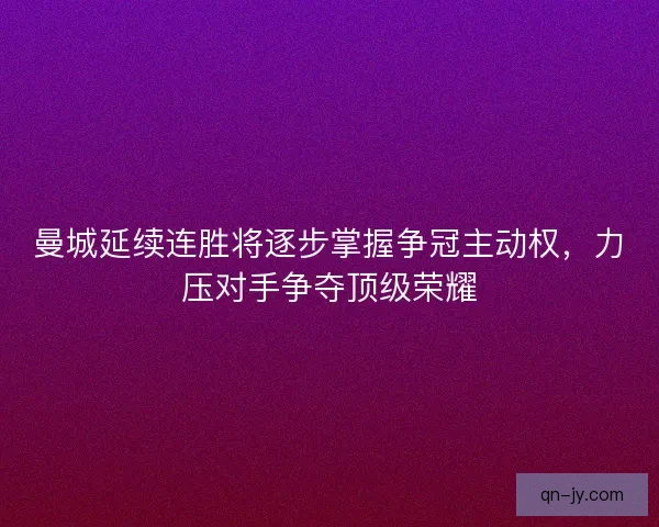 曼城延续连胜将逐步掌握争冠主动权，力压对手争夺顶级荣耀