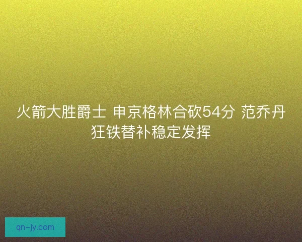 火箭大胜爵士 申京格林合砍54分 范乔丹狂铁替补稳定发挥