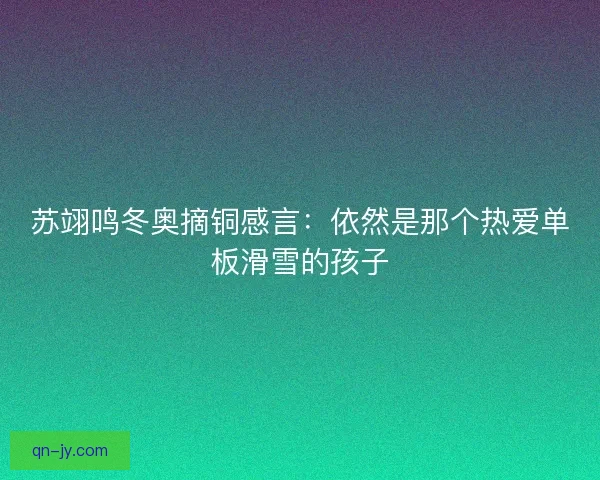 苏翊鸣冬奥摘铜感言：依然是那个热爱单板滑雪的孩子